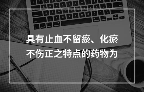 具有止血不留瘀、化瘀不伤正之特点的药物为