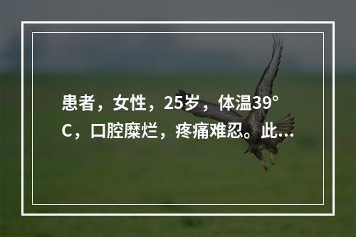 患者，女性，25岁，体温39°C，口腔糜烂，疼痛难忍。此患者