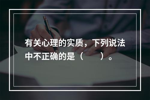 有关心理的实质，下列说法中不正确的是（　　）。