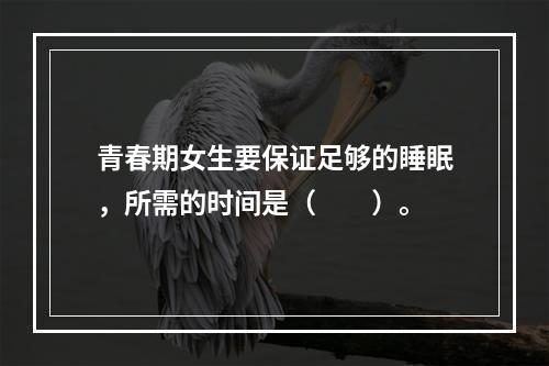 青春期女生要保证足够的睡眠，所需的时间是（　　）。