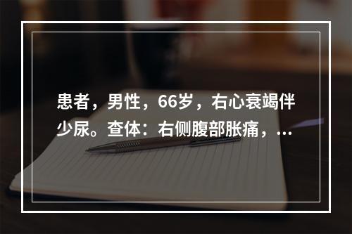 患者，男性，66岁，右心衰竭伴少尿。查体：右侧腹部胀痛，下肢