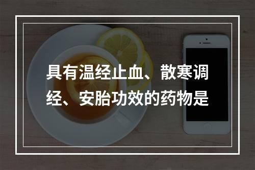 具有温经止血、散寒调经、安胎功效的药物是