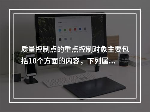 质量控制点的重点控制对象主要包括10个方面的内容，下列属于施