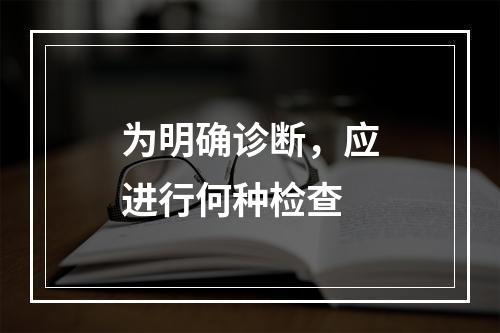 为明确诊断，应进行何种检查