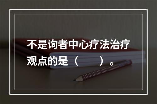 不是询者中心疗法治疗观点的是（　　）。