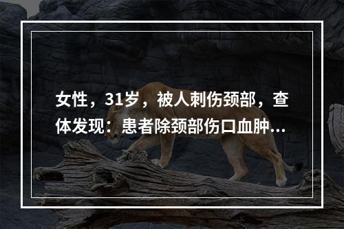 女性，31岁，被人刺伤颈部，查体发现：患者除颈部伤口血肿外，