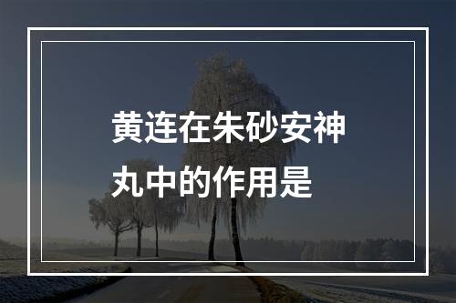 黄连在朱砂安神丸中的作用是