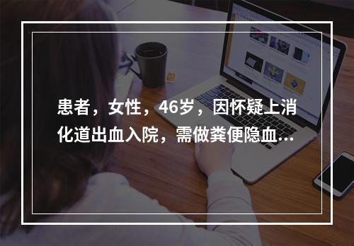 患者，女性，46岁，因怀疑上消化道出血入院，需做粪便隐血试验