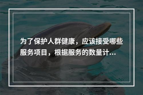 为了保护人群健康，应该接受哪些服务项目，根据服务的数量计算卫