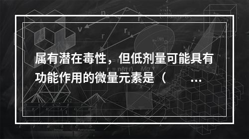 属有潜在毒性，但低剂量可能具有功能作用的微量元素是（　　）。