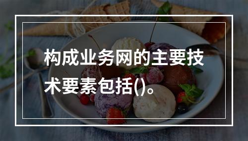 构成业务网的主要技术要素包括()。