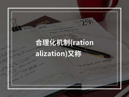 合理化机制(rationalization)又称