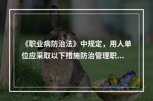 《职业病防治法》中规定，用人单位应采取以下措施防治管理职业病