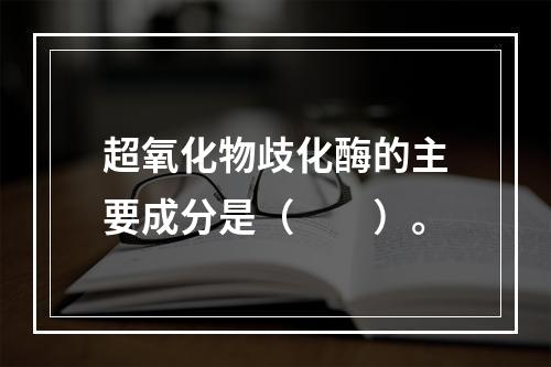 超氧化物歧化酶的主要成分是（　　）。