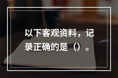 以下客观资料，记录正确的是（）。