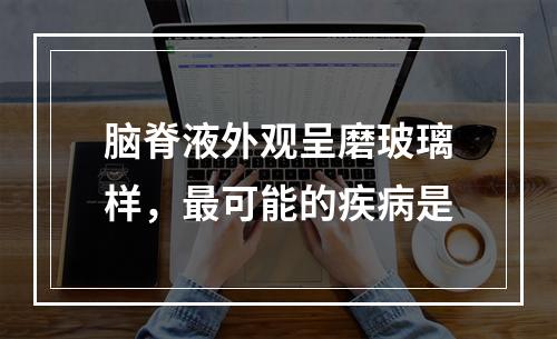 脑脊液外观呈磨玻璃样，最可能的疾病是