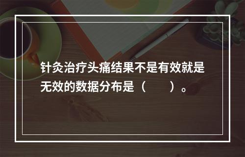 针灸治疗头痛结果不是有效就是无效的数据分布是（　　）。