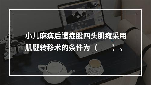 小儿麻痹后遗症股四头肌瘫采用肌腱转移术的条件为（　　）。