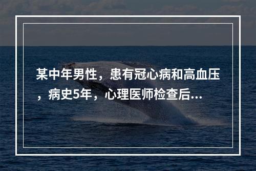 某中年男性，患有冠心病和高血压，病史5年，心理医师检查后认为