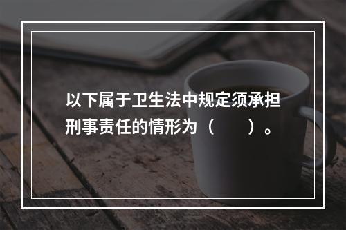 以下属于卫生法中规定须承担刑事责任的情形为（　　）。