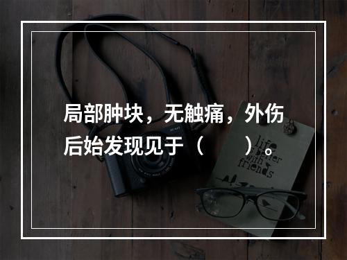 局部肿块，无触痛，外伤后始发现见于（　　）。