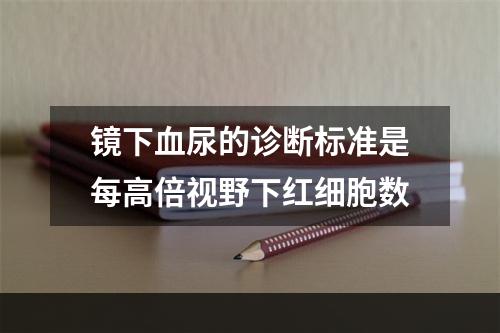 镜下血尿的诊断标准是每高倍视野下红细胞数