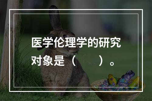 医学伦理学的研究对象是（　　）。