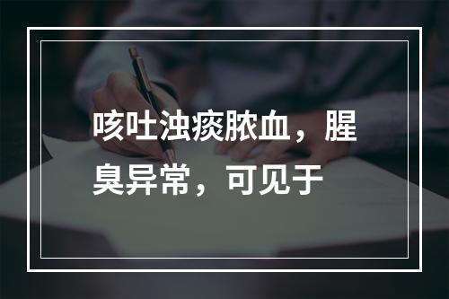 咳吐浊痰脓血，腥臭异常，可见于