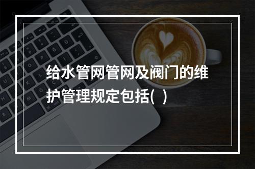 给水管网管网及阀门的维护管理规定包括(  )