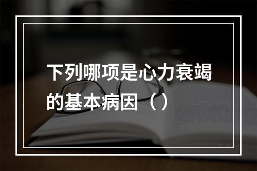 下列哪项是心力衰竭的基本病因（ ）