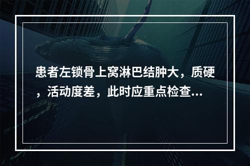 患者左锁骨上窝淋巴结肿大，质硬，活动度差，此时应重点检查的是