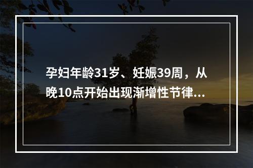 孕妇年龄31岁、妊娠39周，从晚10点开始出现渐增性节律性宫