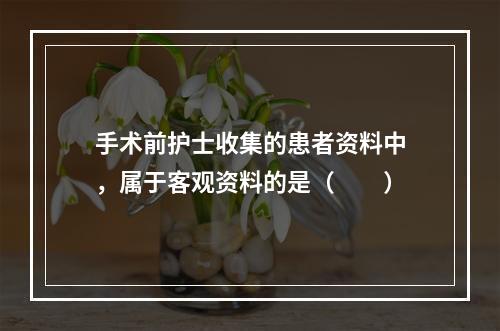 手术前护士收集的患者资料中，属于客观资料的是（　　）