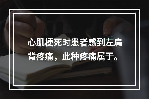 心肌梗死时患者感到左肩背疼痛，此种疼痛属于。