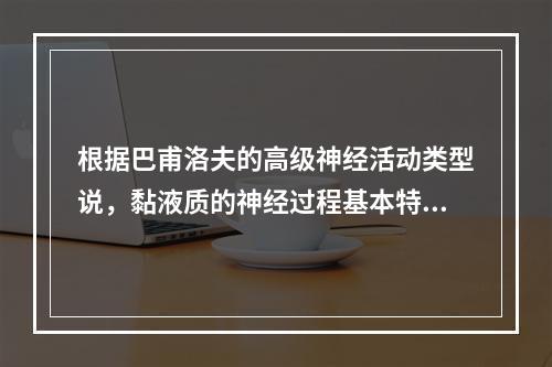 根据巴甫洛夫的高级神经活动类型说，黏液质的神经过程基本特征是