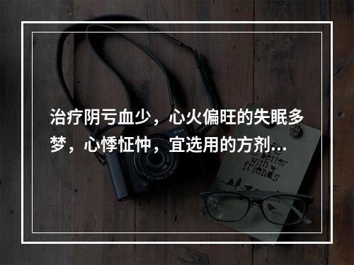 治疗阴亏血少，心火偏旺的失眠多梦，心悸怔忡，宜选用的方剂是