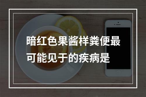 暗红色果酱样粪便最可能见于的疾病是