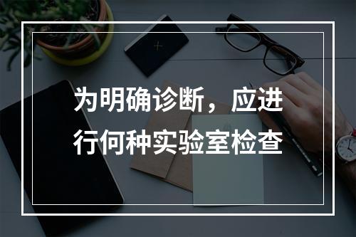 为明确诊断，应进行何种实验室检查