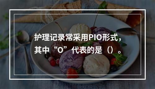 护理记录常采用PIO形式，其中“O”代表的是（）。