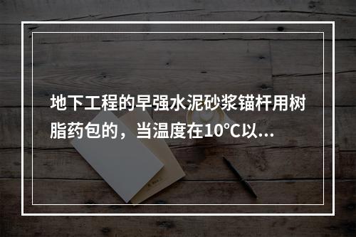 地下工程的早强水泥砂浆锚杆用树脂药包的，当温度在10℃以下时