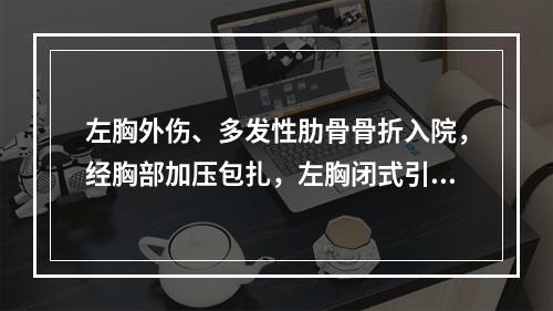 左胸外伤、多发性肋骨骨折入院，经胸部加压包扎，左胸闭式引流术