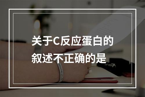 关于C反应蛋白的叙述不正确的是