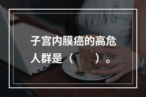 子宫内膜癌的高危人群是（　　）。