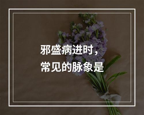 邪盛病进时，常见的脉象是