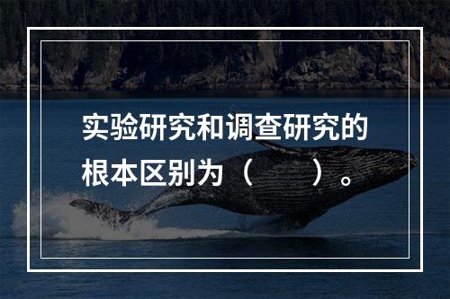 实验研究和调查研究的根本区别为（　　）。