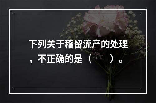 下列关于稽留流产的处理，不正确的是（　　）。