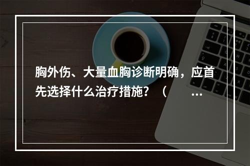 胸外伤、大量血胸诊断明确，应首先选择什么治疗措施？（　　）