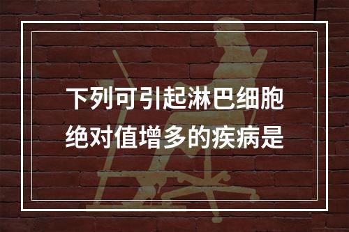 下列可引起淋巴细胞绝对值增多的疾病是