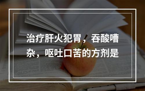 治疗肝火犯胃，吞酸嘈杂，呕吐口苦的方剂是