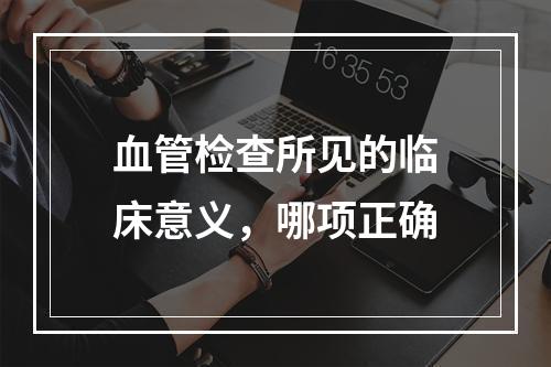 血管检查所见的临床意义，哪项正确